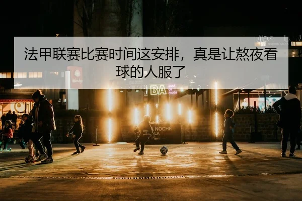 法甲联赛比赛时间这安排，真是让熬夜看球的人服了