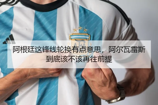阿根廷这锋线轮换有点意思，阿尔瓦雷斯到底该不该再往前提