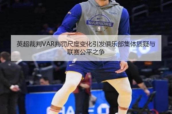 英超裁判VAR判罚尺度变化引发俱乐部集体质疑与联赛公平之争