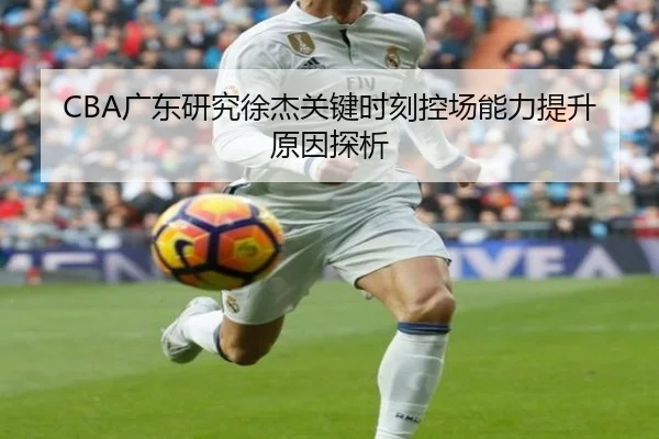CBA广东研究徐杰关键时刻控场能力提升原因探析