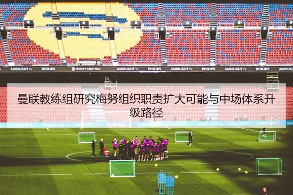 曼联教练组研究梅努组织职责扩大可能与中场体系升级路径