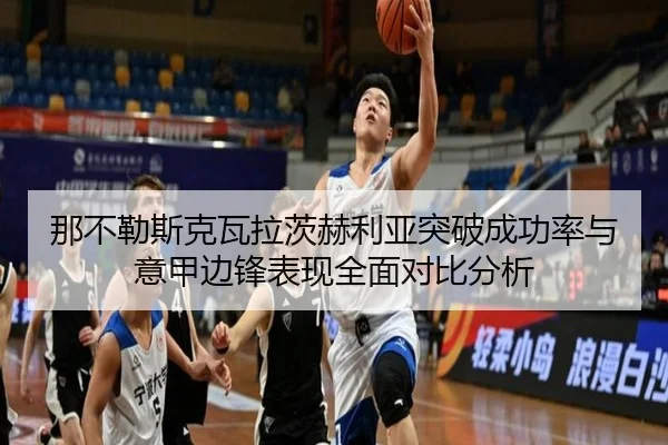 那不勒斯克瓦拉茨赫利亚突破成功率与意甲边锋表现全面对比分析