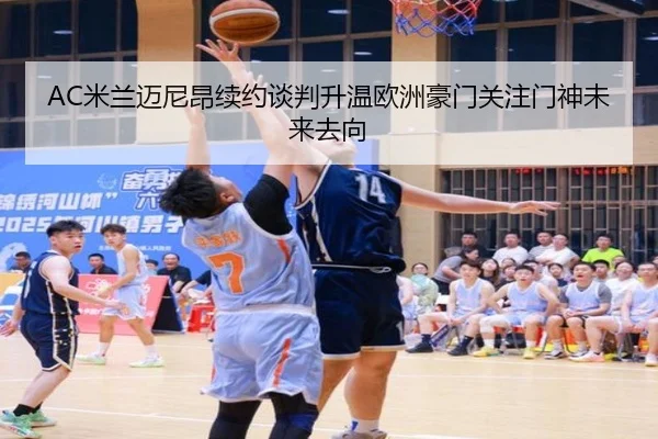 AC米兰迈尼昂续约谈判升温欧洲豪门关注门神未来去向