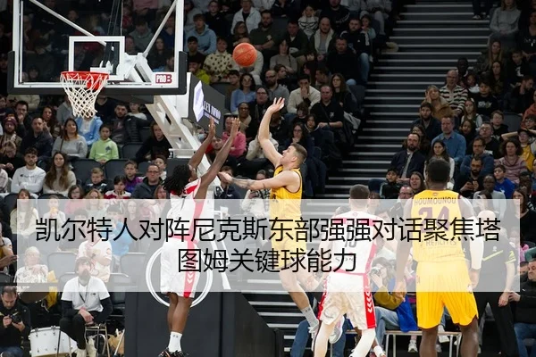 凯尔特人对阵尼克斯东部强强对话聚焦塔图姆关键球能力
