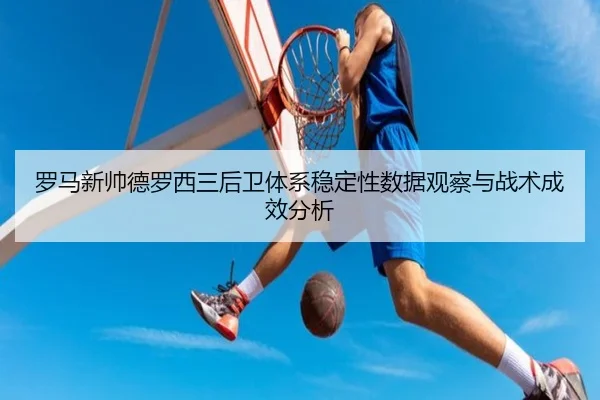 罗马新帅德罗西三后卫体系稳定性数据观察与战术成效分析