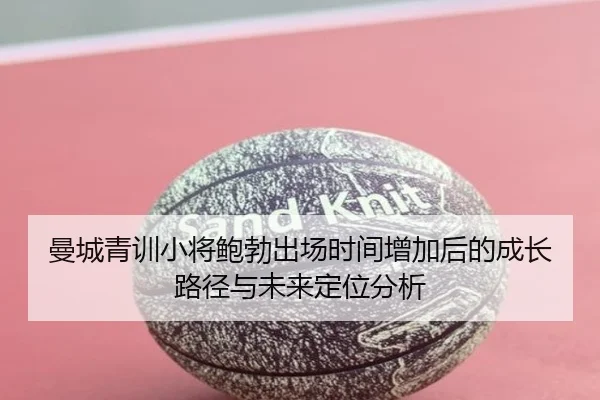 曼城青训小将鲍勃出场时间增加后的成长路径与未来定位分析