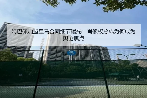 姆巴佩加盟皇马合同细节曝光：肖像权分成为何成为舆论焦点