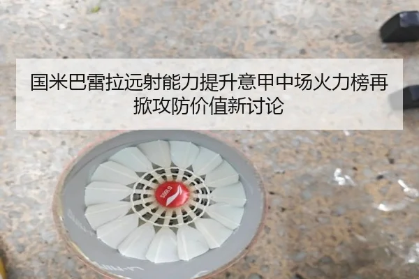国米巴雷拉远射能力提升意甲中场火力榜再掀攻防价值新讨论