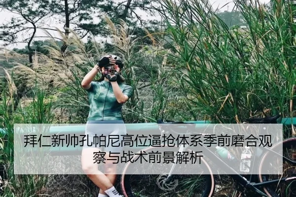 拜仁新帅孔帕尼高位逼抢体系季前磨合观察与战术前景解析