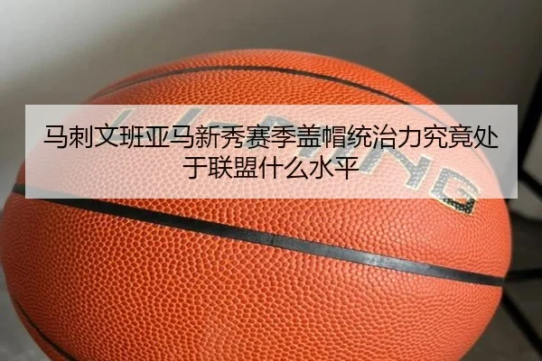 马刺文班亚马新秀赛季盖帽统治力究竟处于联盟什么水平