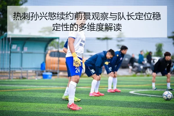热刺孙兴慜续约前景观察与队长定位稳定性的多维度解读