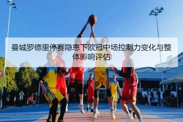 曼城罗德里停赛隐患下欧冠中场控制力变化与整体影响评估