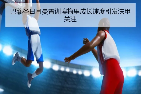 巴黎圣日耳曼青训埃梅里成长速度引发法甲关注