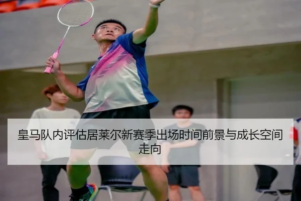皇马队内评估居莱尔新赛季出场时间前景与成长空间走向