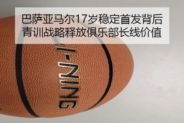 巴萨亚马尔17岁稳定首发背后 青训战略释放俱乐部长线价值