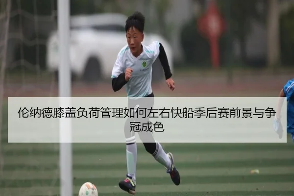 伦纳德膝盖负荷管理如何左右快船季后赛前景与争冠成色