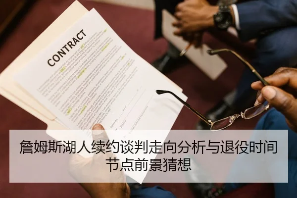 詹姆斯湖人续约谈判走向分析与退役时间节点前景猜想