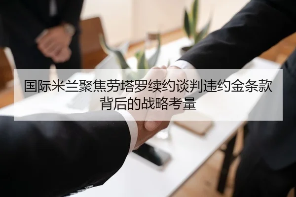 国际米兰聚焦劳塔罗续约谈判违约金条款背后的战略考量