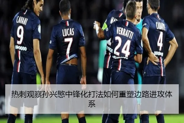 热刺观察孙兴慜中锋化打法如何重塑边路进攻体系