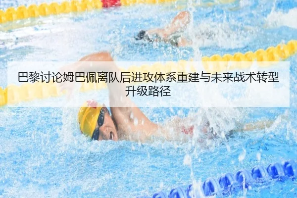 巴黎讨论姆巴佩离队后进攻体系重建与未来战术转型升级路径