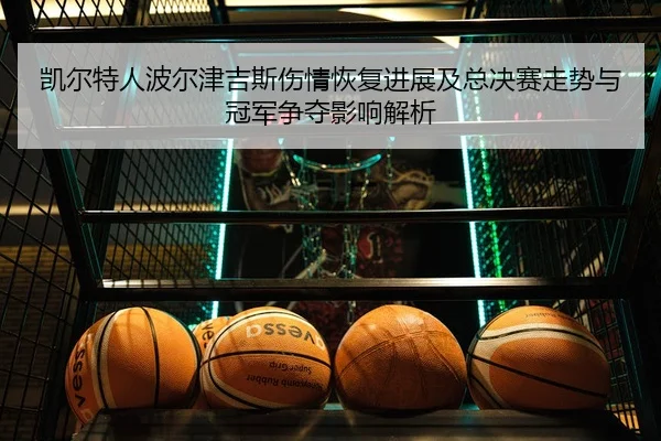 凯尔特人波尔津吉斯伤情恢复进展及总决赛走势与冠军争夺影响解析