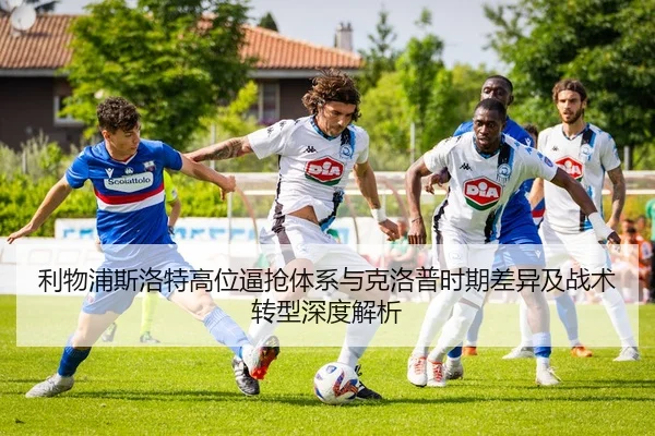 利物浦斯洛特高位逼抢体系与克洛普时期差异及战术转型深度解析