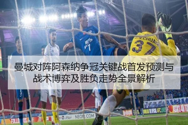 曼城对阵阿森纳争冠关键战首发预测与战术博弈及胜负走势全景解析