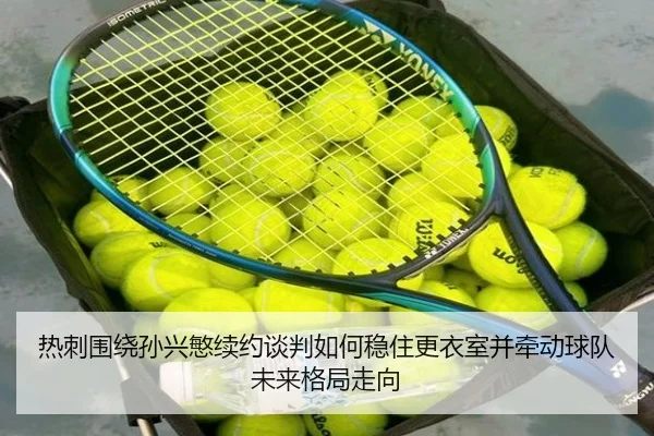 热刺围绕孙兴慜续约谈判如何稳住更衣室并牵动球队未来格局走向