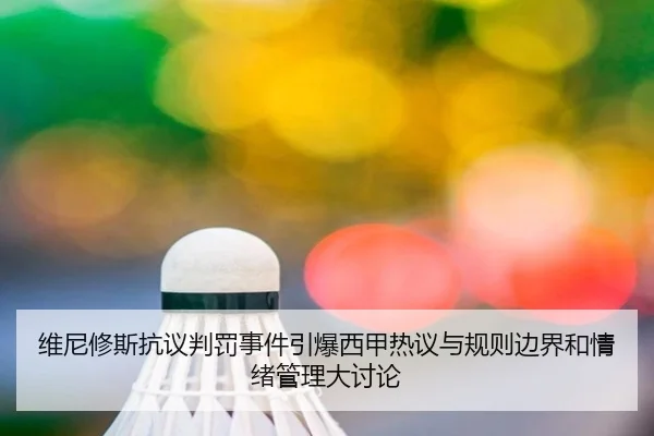 维尼修斯抗议判罚事件引爆西甲热议与规则边界和情绪管理大讨论