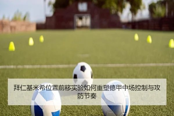 拜仁基米希位置前移实验如何重塑德甲中场控制与攻防节奏