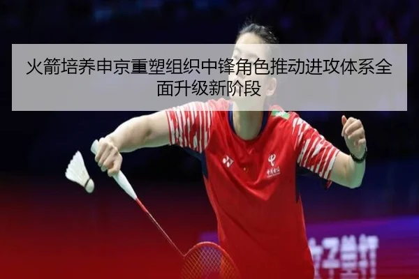 火箭培养申京重塑组织中锋角色推动进攻体系全面升级新阶段