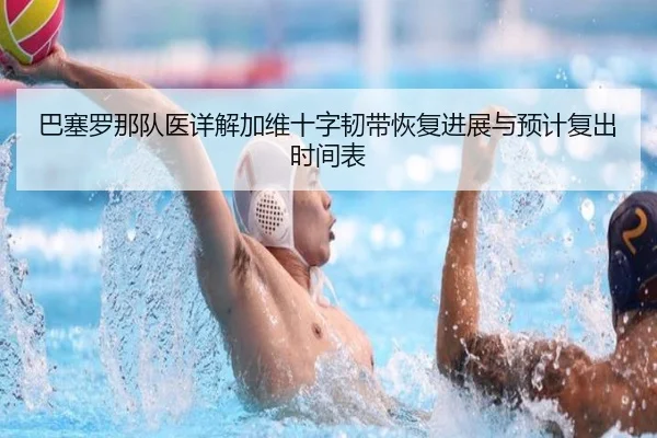 巴塞罗那队医详解加维十字韧带恢复进展与预计复出时间表