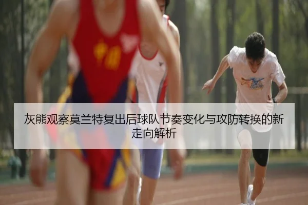 灰熊观察莫兰特复出后球队节奏变化与攻防转换的新走向解析