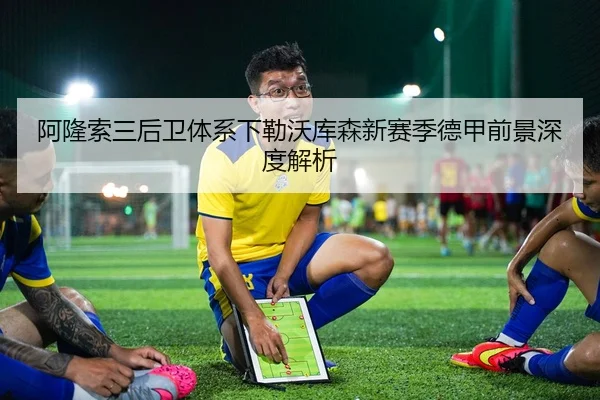 阿隆索三后卫体系下勒沃库森新赛季德甲前景深度解析