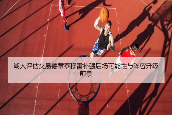 湖人评估交易德章泰穆雷补强后场可能性与阵容升级前景