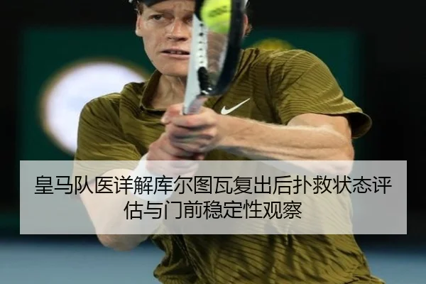 皇马队医详解库尔图瓦复出后扑救状态评估与门前稳定性观察