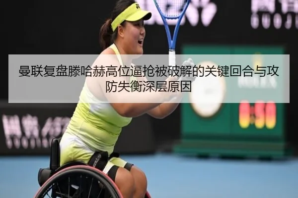 曼联复盘滕哈赫高位逼抢被破解的关键回合与攻防失衡深层原因