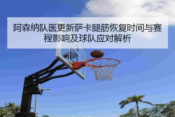 阿森纳队医更新萨卡腿筋恢复时间与赛程影响及球队应对解析