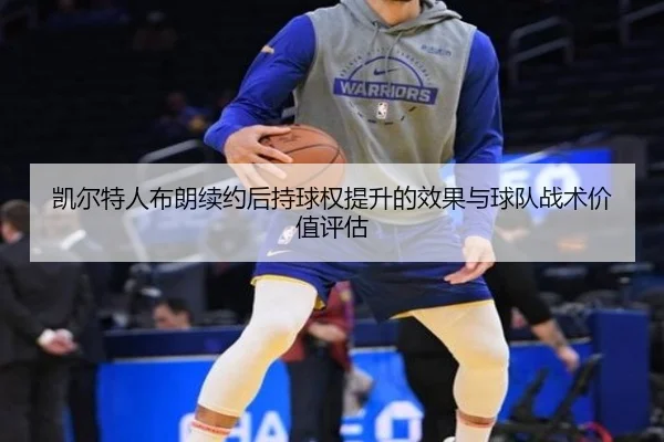 凯尔特人布朗续约后持球权提升的效果与球队战术价值评估