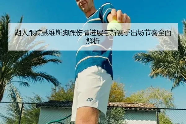 湖人跟踪戴维斯脚踝伤情进展与新赛季出场节奏全面解析