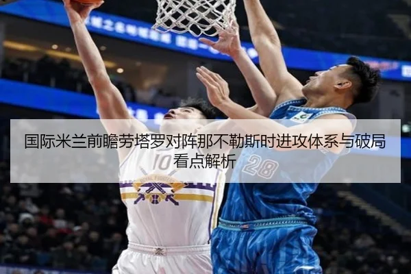 国际米兰前瞻劳塔罗对阵那不勒斯时进攻体系与破局看点解析