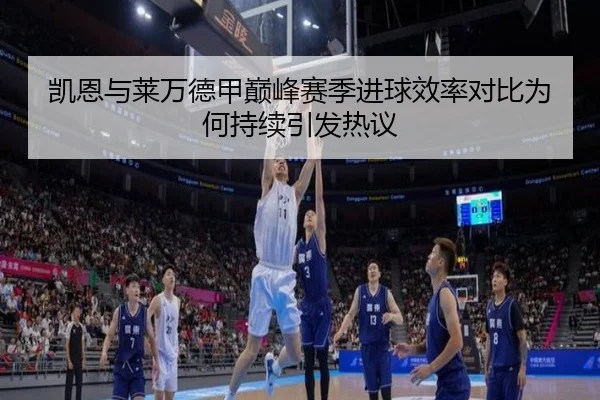 凯恩与莱万德甲巅峰赛季进球效率对比为何持续引发热议