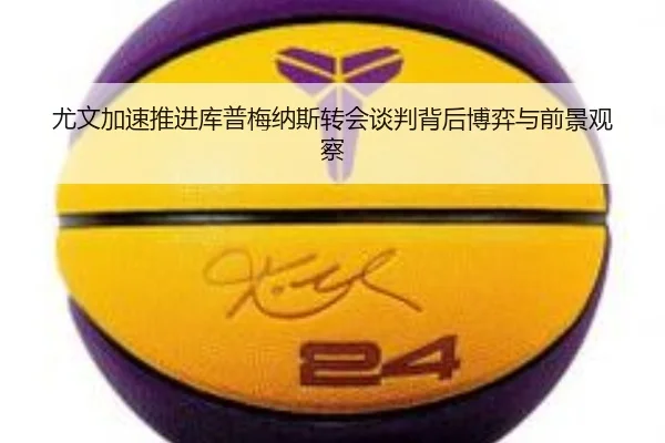 尤文加速推进库普梅纳斯转会谈判背后博弈与前景观察