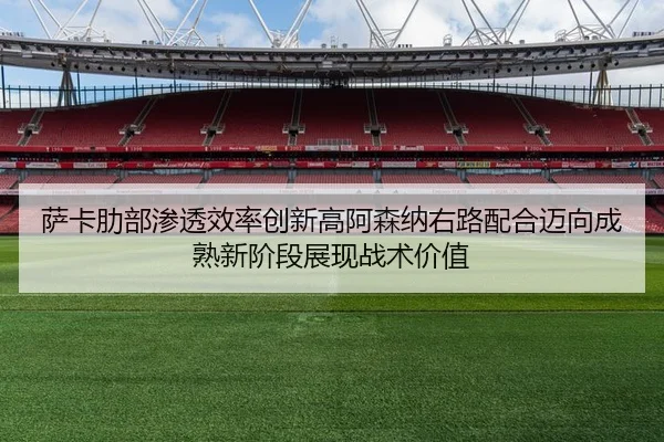 萨卡肋部渗透效率创新高阿森纳右路配合迈向成熟新阶段展现战术价值