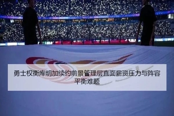 勇士权衡库明加续约前景管理层直面薪资压力与阵容平衡难题