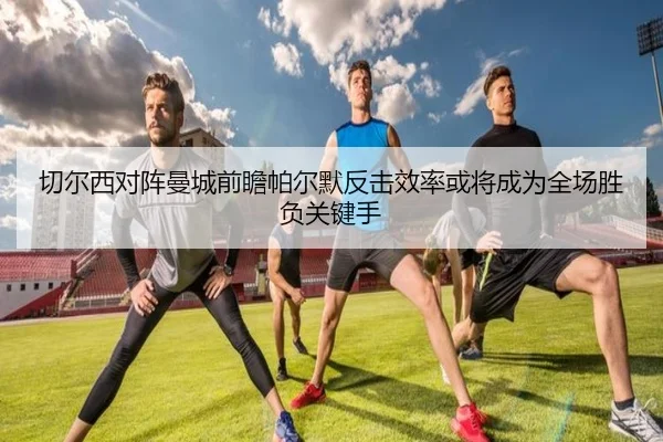 切尔西对阵曼城前瞻帕尔默反击效率或将成为全场胜负关键手