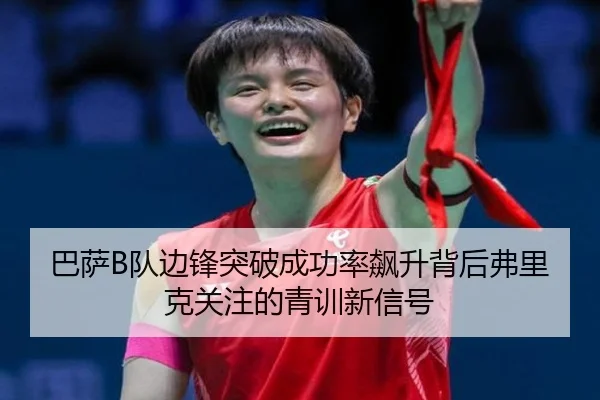 巴萨B队边锋突破成功率飙升背后弗里克关注的青训新信号